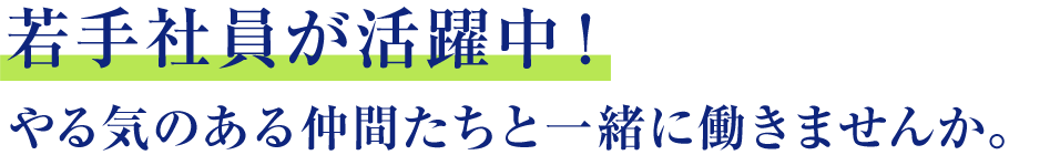 若手社員が活躍中！ やる気のある仲間たちと一緒に働きませんか。